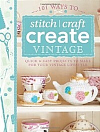 101 Ways to Stitch, Craft, Create Vintage : Quick & Easy Projects to Make for Your Vintage Lifestyle (Paperback)
