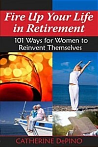 Fire Up Your Life in Retirement: 101 Ways for Women to Reinvent Themselves (Paperback)
