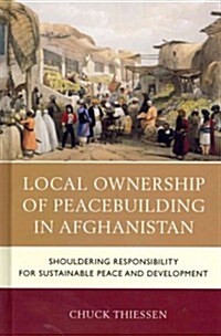 Local Ownership of Peacebuilding in Afghanistan: Shouldering Responsibility for Sustainable Peace and Development (Hardcover)