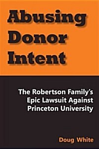 Abusing Donor Intent: The Robertson Familys Epic Lawsuit Against Princeton University (Paperback)