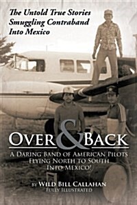 Over and Back: A Daring Band of American Pilots Flying North to South Into Mexico!: The Untold True Stories Smuggling Contraband Into (Paperback)