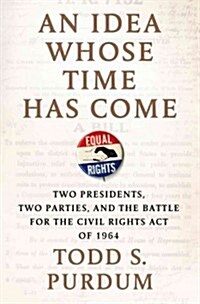 An Idea Whose Time Has Come: Two Presidents, Two Parties, and the Battle for the Civil Rights Act of 1964 (Hardcover)