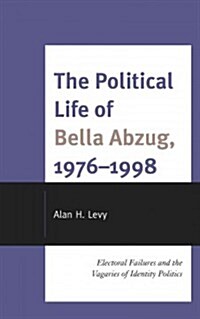 The Political Life of Bella Abzug, 1976-1998: Electoral Failures and the Vagaries of Identity Politics (Hardcover)