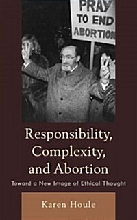 Responsibility, Complexity, and Abortion: Toward a New Image of Ethical Thought (Hardcover)