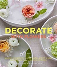 Decorate with Flowers: Creative Arrangements * Styling Inspiration * Container Projects * Design Tips (Hardcover)