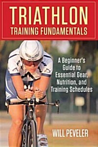 Triathlon Training Fundamentals: A Beginners Guide to Essential Gear, Nutrition, and Training Schedules (Paperback)