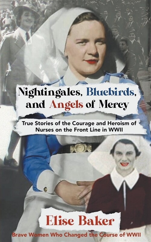 Nightingales, Bluebirds and Angels of Mercy: True Stories of the Courage and Heroism of Nurses on the Front Line in WWII (Paperback)