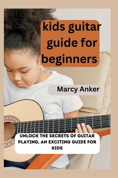 kids guitar guide for beginners: Unlock the Secrets of Guitar Playing, An Exciting Guide for Kids (Paperback)