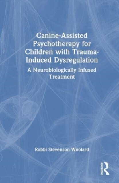 Canine-Assisted Psychotherapy for Children with Trauma-Induced Dysregulation : A Neurobiologically Infused Treatment (Hardcover)