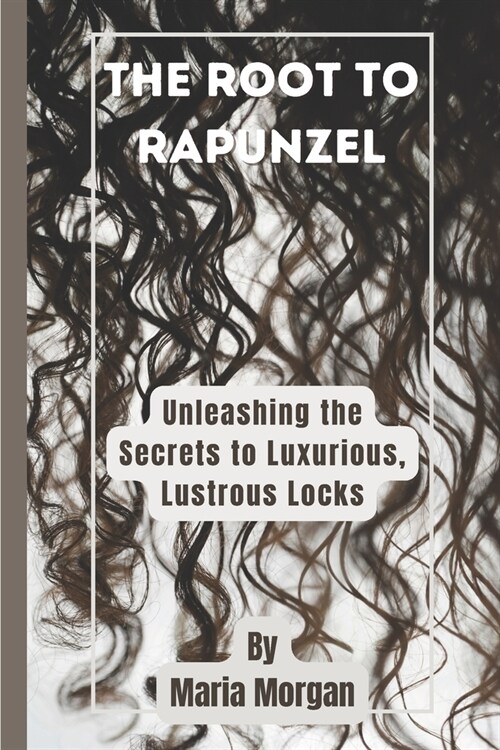 The Root to Rapunzel: Unleashing the Secrets to Luxurious, Lustrous Locks (Paperback)