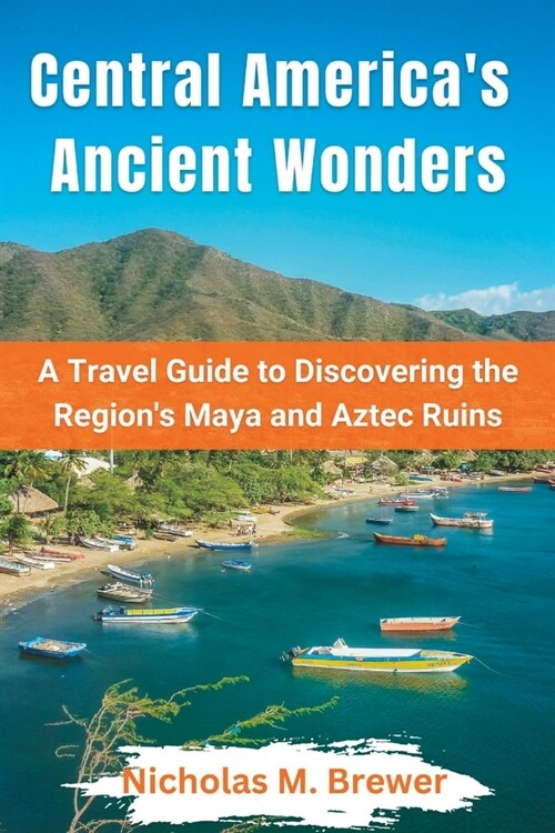 Central Americas Ancient wonders: A Travel Guide to Discovering the Regions Maya and Aztec Ruins (Paperback)
