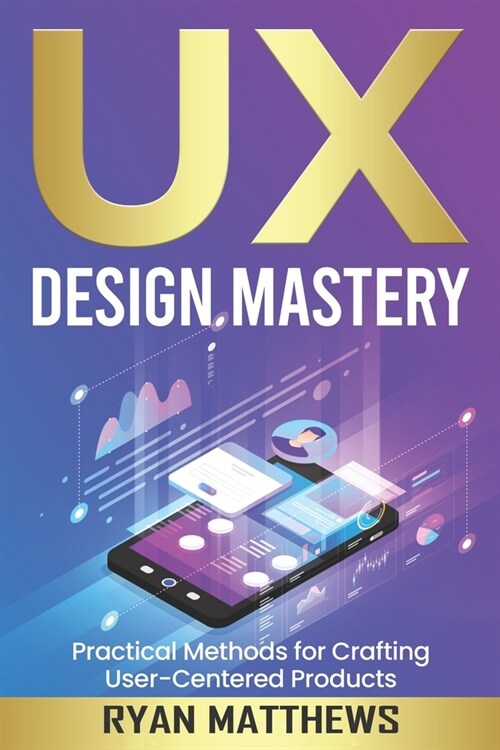 UX: Design Mastery, Practical Methods for Crafting User-Centered Products (Paperback)