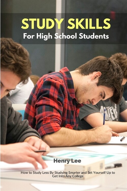 Study Skills for High School Students: How to Study Less By Studying Smarter and Set Yourself Up to Get Into Any College (Paperback)