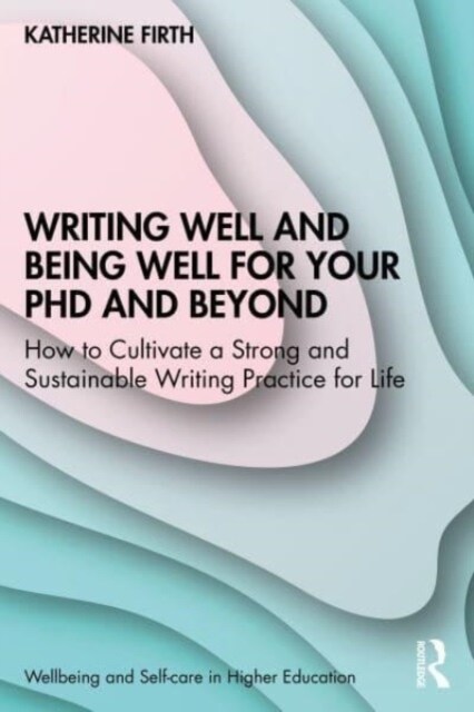 Writing Well and Being Well for Your PhD and Beyond : How to Cultivate a Strong and Sustainable Writing Practice for Life (Paperback)