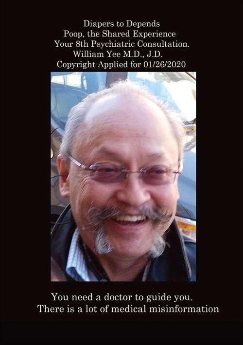 Diapers to Depends Poop, the Shared Experience Your 8th Psychiatric Consultation. William Yee M.D., J.D. Copyright Applied for 01/26/2020 (Paperback)