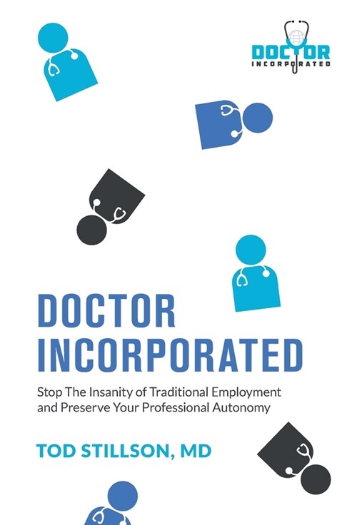 Doctor Incorporated: Stop the Insanity of Traditional Employment and Preserve Your Professional Autonomy (Hardcover)