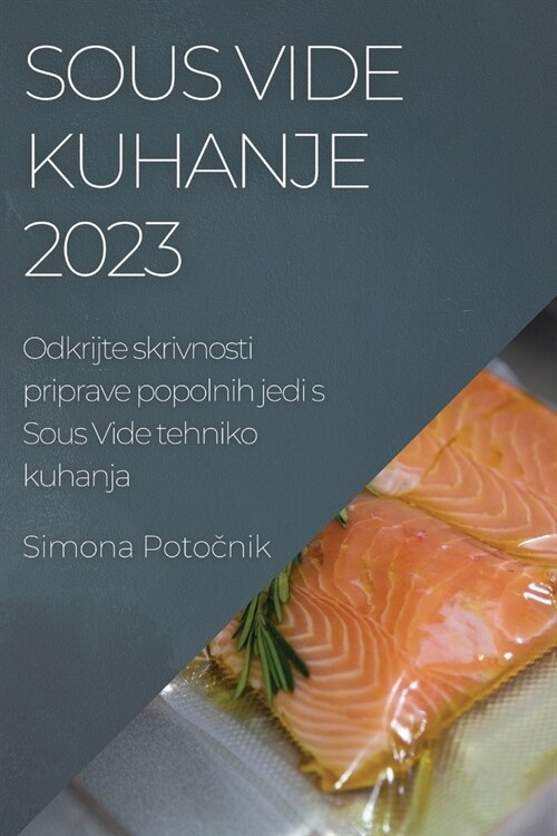 Sous Vide kuhanje 2023: Odkrijte skrivnosti priprave popolnih jedi s Sous Vide tehniko kuhanja (Paperback)