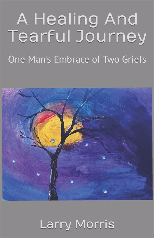 A Healing And Tearful Journey: One Mans Embrace of Two Griefs (Paperback)