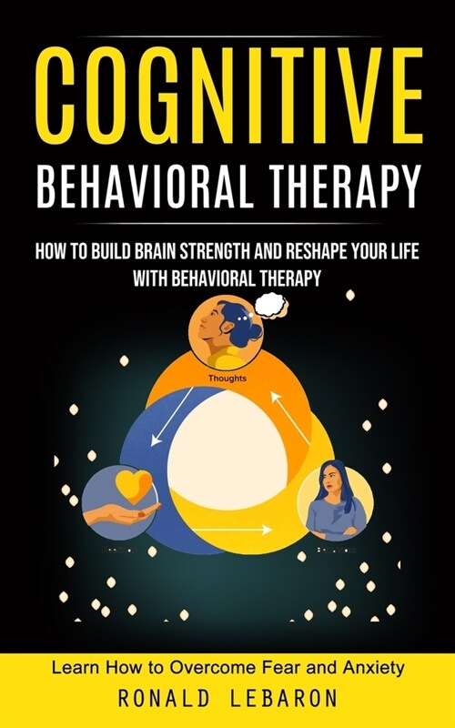 Cognitive Behavioral Therapy: How to Build Brain Strength and Reshape Your Life With Behavioral Therapy(Learn How to Overcome Fear and Anxiety) (Paperback)