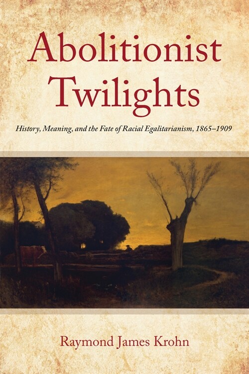 Abolitionist Twilights: History, Meaning, and the Fate of Racial Egalitarianism, 1865-1909 (Hardcover)