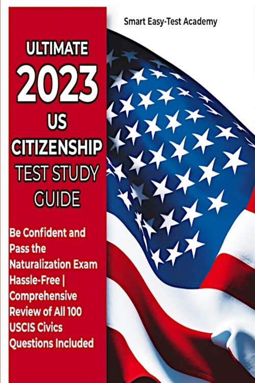 Ultimate 2023 US Citizenship Test Study Guide: Be Confident and Pass the Naturalization Exam Hassle-Free Comprehensive Review of All 100 USCIS Civics (Paperback)