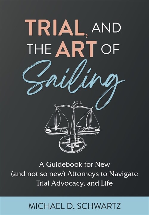 Trial and the Art of Sailing: A Guidebook for New (and Not So New) Attorneys to Navigate Trial Advocacy, and Life (Hardcover)