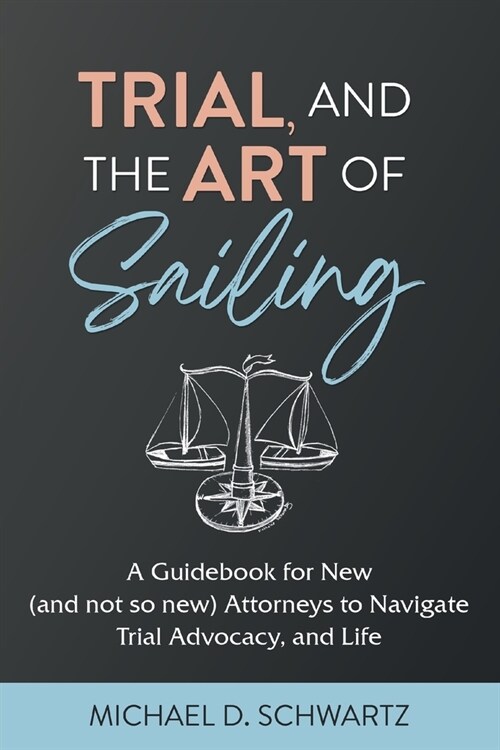 Trial and the Art of Sailing: A Guidebook for New (and Not So New) Attorneys to Navigate Trial Advocacy, and Life (Paperback)