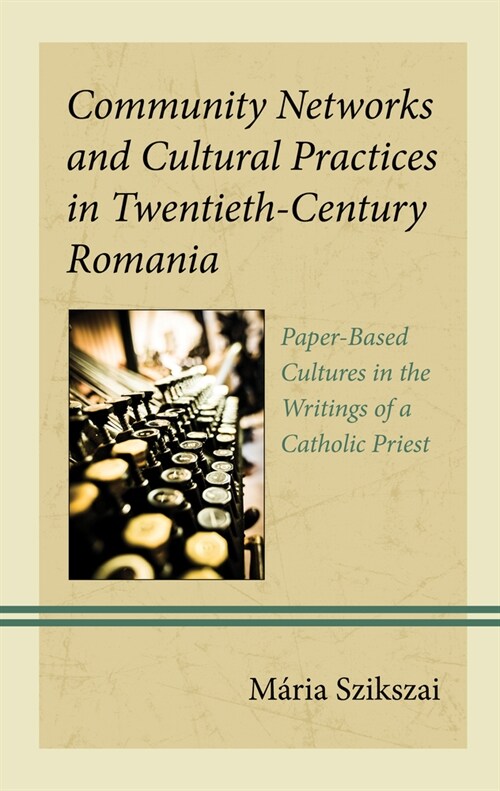Community Networks and Cultural Practices in Twentieth-Century Romania: Paper-Based Cultures in the Writings of a Catholic Priest (Hardcover)