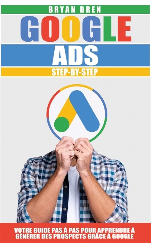 Google Ads Step-By-Step: Votre Guide Pas ?Pas Pour Apprendre ?G??er des Prospects Gr?e ?Google (Paperback)