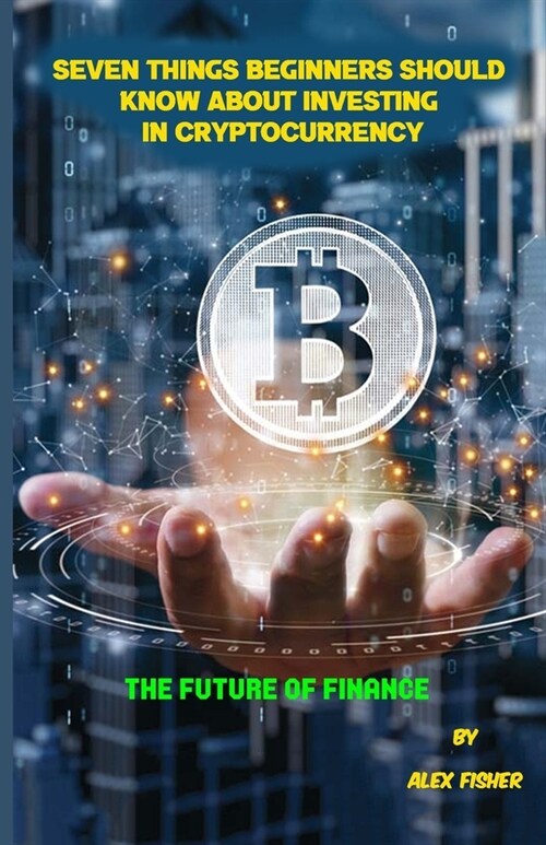 Seven Things Beginners Should Know About Investing in Cryptocurrency: The Future of Finance (Paperback)