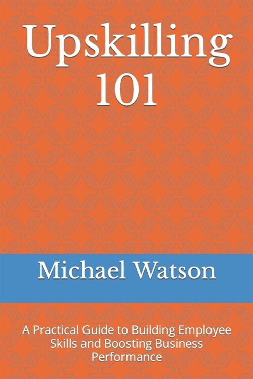Upskilling 101: A Practical Guide to Building Employee Skills and Boosting Business Performance (Paperback)