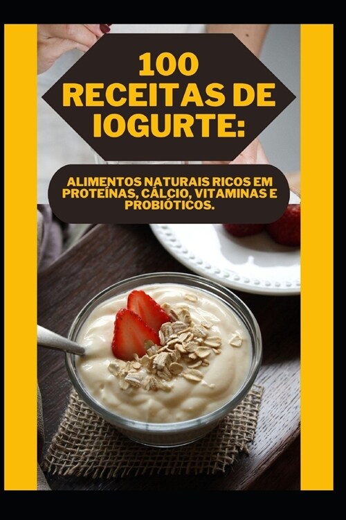 100 Receitas de Iogurte: Alimentos Naturais Ricos Em Prote?as, C?cio, Vitaminas E Probi?icos. (Paperback)