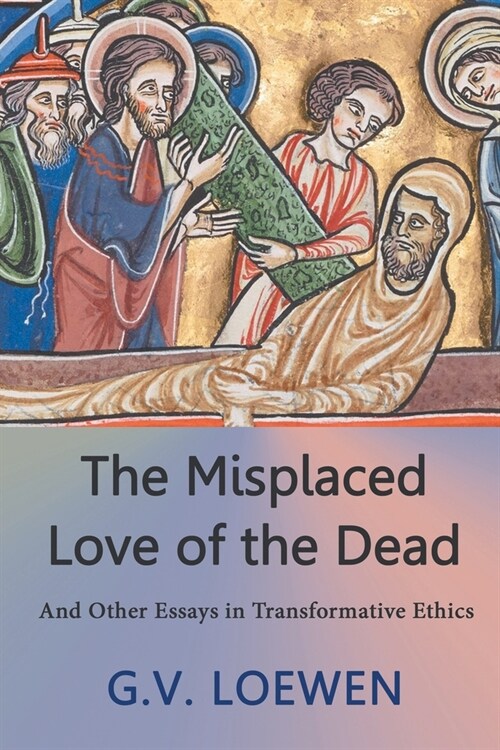 The Misplaced Love of the Dead: And Other Essays in Transformative Ethics (Paperback)