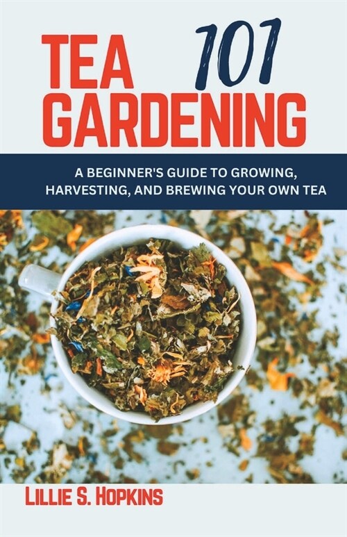 Tea Gardening 101: A Beginners Guide to Growing, Harvesting, and Brewing Your Own Tea (Paperback)