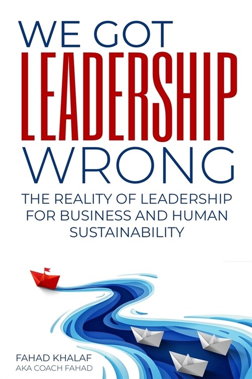 We Got Leadership Wrong: The Reality of Leadership for Business and Human Sustainability (Paperback)