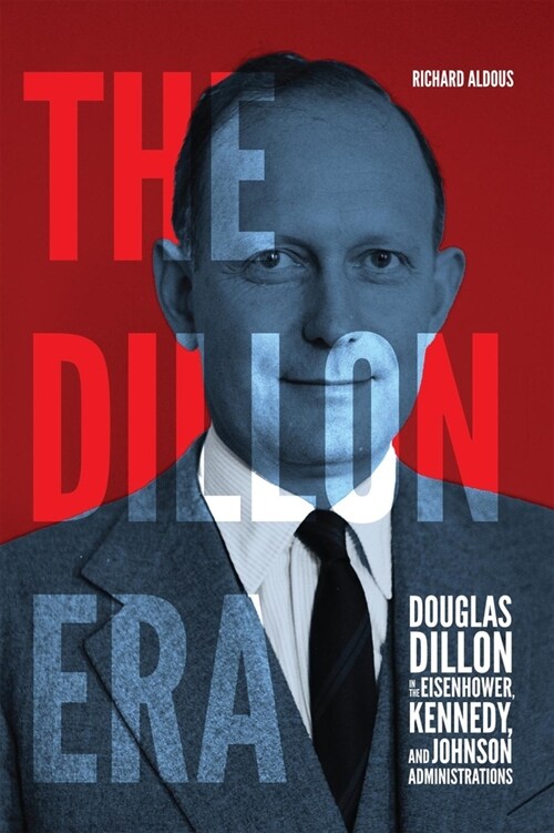 The Dillon Era: Douglas Dillon in the Eisenhower, Kennedy, and Johnson Administrations (Hardcover)