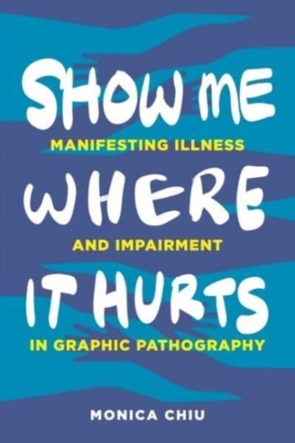 Show Me Where It Hurts: Manifesting Illness and Impairment in Graphic Pathography (Hardcover)