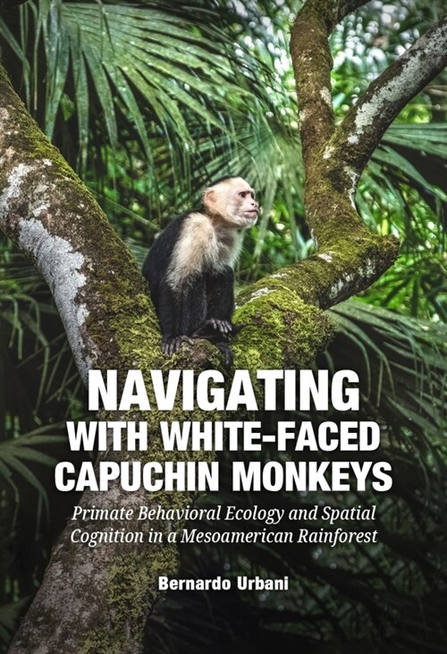 Navigating with White-Faced Capuchin Monkeys: Primate Behavioral Ecology and Spatial Cognition in a Mesoamerican (Hardcover)