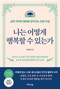나는 어떻게 행복할 수 있는가 =삶의 의미와 행복을 찾아가는 인생 수업 /Life class to find meaning and happiness in life 