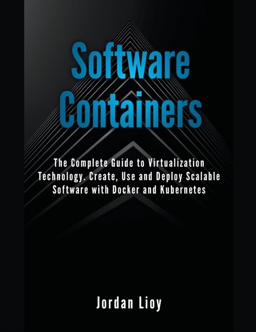 Software Containers: The Complete Guide to Virtualization Technology. Create, Use and Deploy Scalable Software with Docker and Kubernetes. (Paperback)