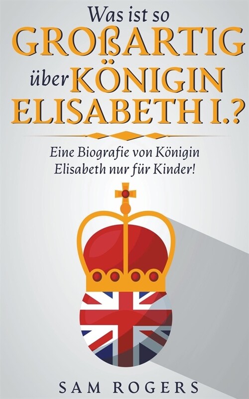 Was ist so Gro?rtig ?er K?igin Elisabeth I.?: Eine Biografie von K?igin Elisabeth nur f? Kinder! (Paperback)