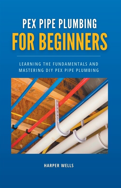 PEX Pipe Plumbing for Beginners: Learning the Fundamentals and Mastering DIY PEX Pipe Plumbing (Paperback)
