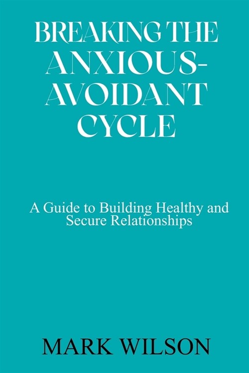 Breaking the Anxious-Avoidant Cycle: A Guide to Building Healthy and Secure Relationships (Paperback)