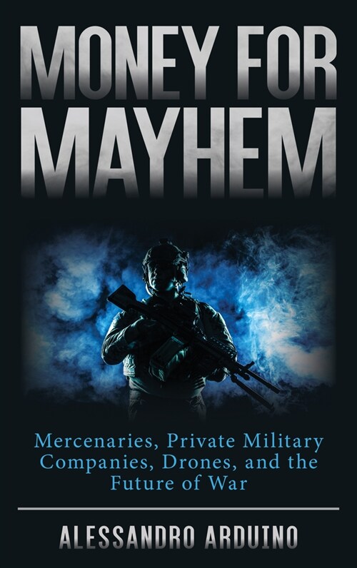 Money for Mayhem: Mercenaries, Private Military Companies, Drones, and the Future of War (Hardcover)