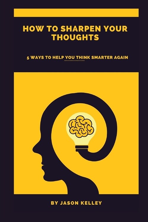How to sharpen your thoughts: 5 ways to help you think smarter again (Paperback)