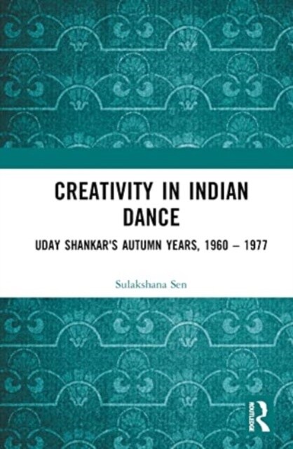 Creativity in Indian Dance : Uday Shankars Autumn Years, 1960 – 1977 (Hardcover)