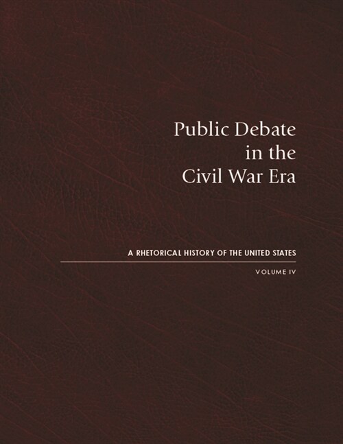 Public Debate in the Civil War Era: A Rhetorical History of the United States, Volume IV (Hardcover)
