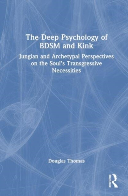 The Deep Psychology of BDSM and Kink : Jungian and Archetypal Perspectives on the Soul’s Transgressive Necessities (Hardcover)