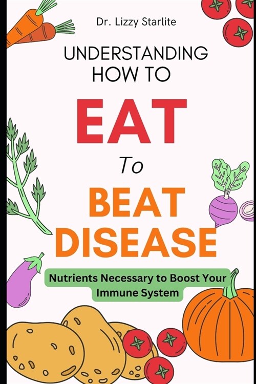 Understanding How to Eat To Beat Disease: Nutrients Necessary to Boost Your Immune System (Paperback)