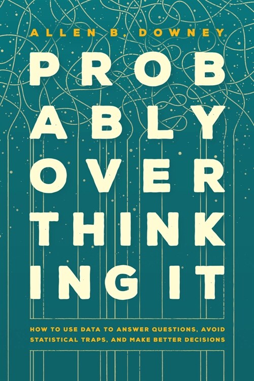 Probably Overthinking It: How to Use Data to Answer Questions, Avoid Statistical Traps, and Make Better Decisions (Hardcover)
